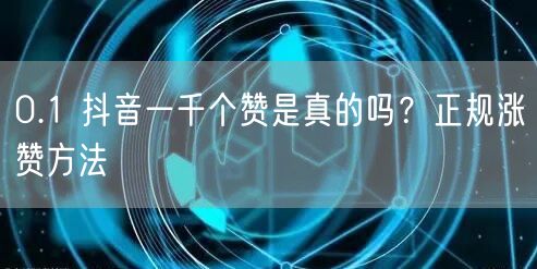 0.1 抖音一千个赞是真的吗？正规涨赞方法