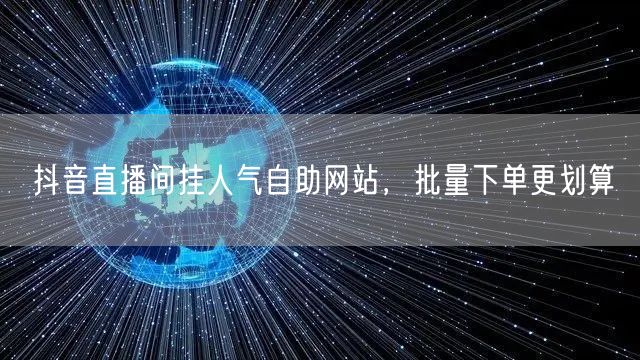 抖音直播间挂人气自助网站，批量下单更划算