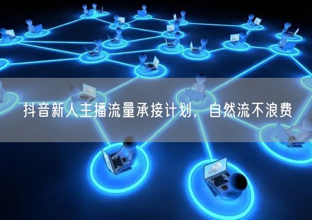 抖音新人主播流量承接计划，自然流不浪费