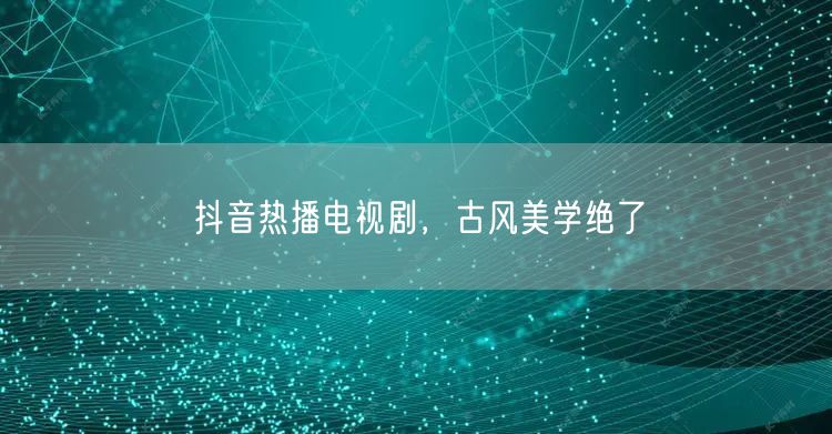 抖音热播电视剧，古风美学绝了