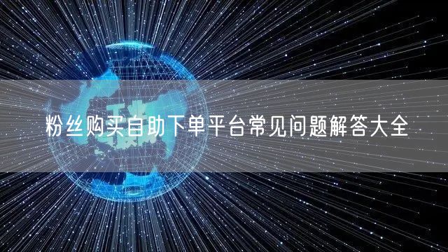 粉丝购买自助下单平台常见问题解答大全
