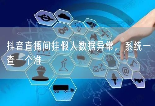 抖音直播间挂假人数据异常，系统一查一个准