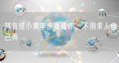 抖音挂小黄车步骤操作，不用求人自己弄