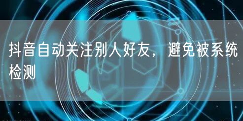 抖音自动关注别人好友，避免被系统检测