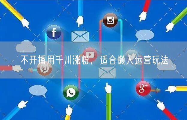 不开播用千川涨粉，适合懒人运营玩法