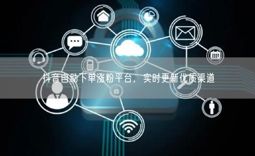 抖音自助下单涨粉平台，实时更新优质渠道