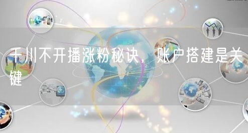 千川不开播涨粉秘诀，账户搭建是关键