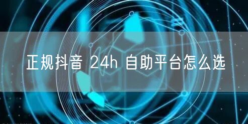正规抖音 24h 自助平台怎么选