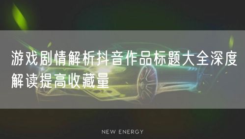 游戏剧情解析抖音作品标题大全深度解读提高收藏量
