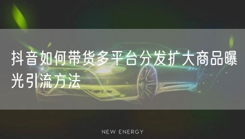 抖音如何带货多平台分发扩大商品曝光引流方法