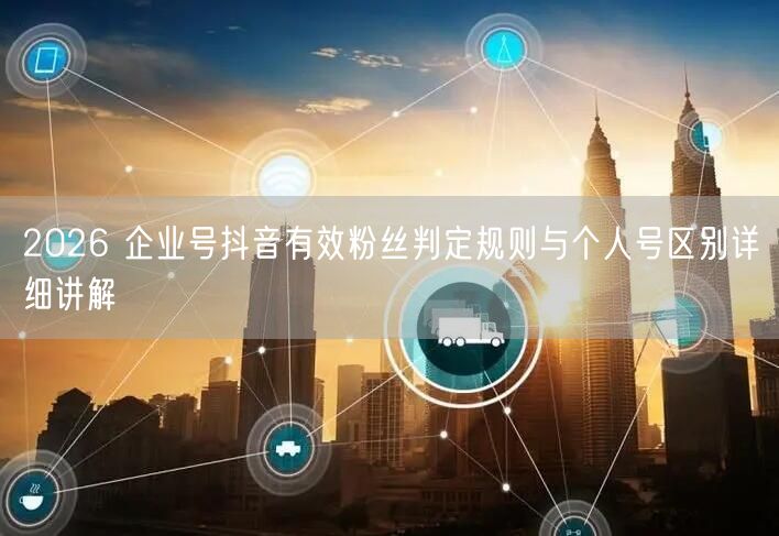 2026 企业号抖音有效粉丝判定规则与个人号区别详细讲解