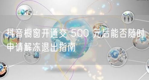 抖音橱窗开通交 500 元后能否随时申请解冻退出指南