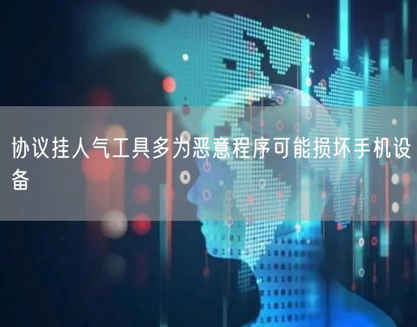协议挂人气工具多为恶意程序可能损坏手机设备