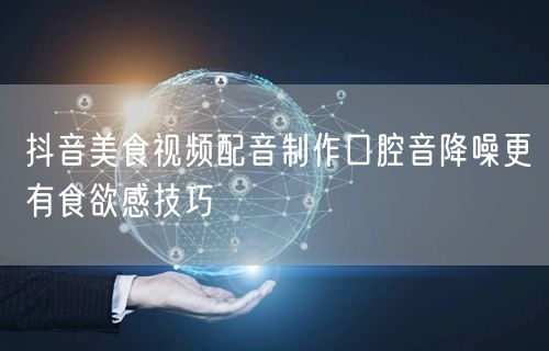 抖音美食视频配音制作口腔音降噪更有食欲感技巧