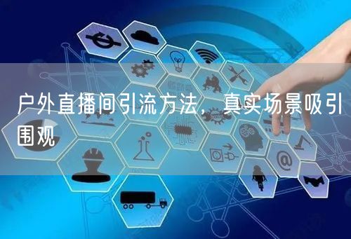 户外直播间引流方法，真实场景吸引围观
