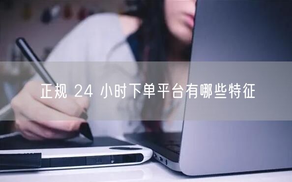 正规 24 小时下单平台有哪些特征