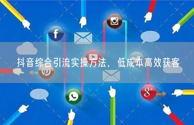 抖音综合引流实操方法，低成本高效获客