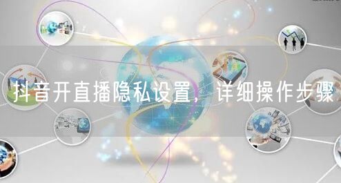 抖音开直播隐私设置，详细操作步骤