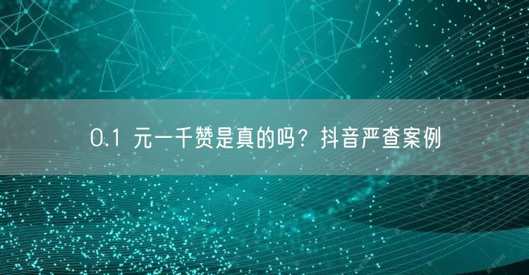 0.1 元一千赞是真的吗？抖音严查案例