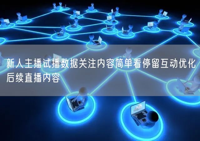新人主播试播数据关注内容简单看停留互动优化后续直播内容