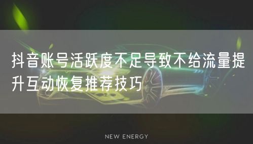 抖音账号活跃度不足导致不给流量提升互动恢复推荐技巧