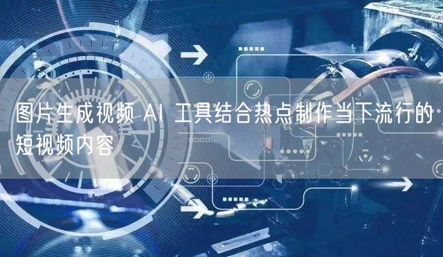 图片生成视频 AI 工具结合热点制作当下流行的短视频内容