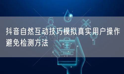 抖音自然互动技巧模拟真实用户操作避免检测方法