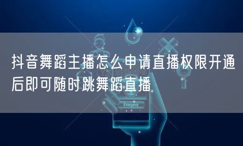 抖音舞蹈主播怎么申请直播权限开通后即可随时跳舞蹈直播