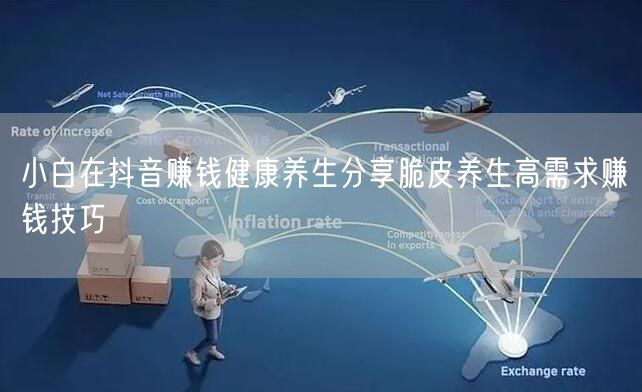 小白在抖音赚钱健康养生分享脆皮养生高需求赚钱技巧