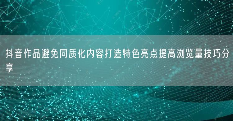抖音作品避免同质化内容打造特色亮点提高浏览量技巧分享
