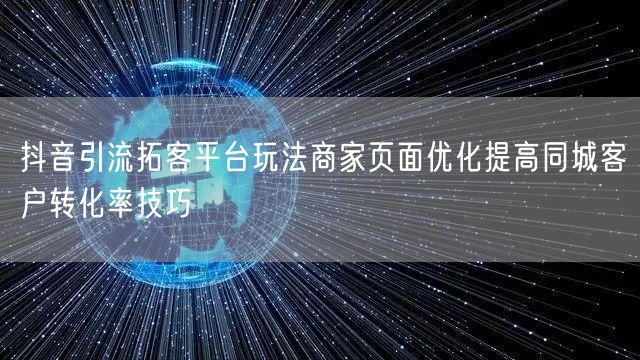 抖音引流拓客平台玩法商家页面优化提高同城客户转化率技巧