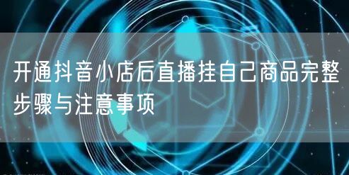 开通抖音小店后直播挂自己商品完整步骤与注意事项