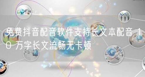 免费抖音配音软件支持长文本配音 10 万字长文流畅无卡顿