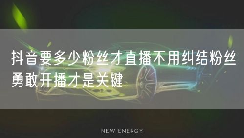 抖音要多少粉丝才直播不用纠结粉丝勇敢开播才是关键