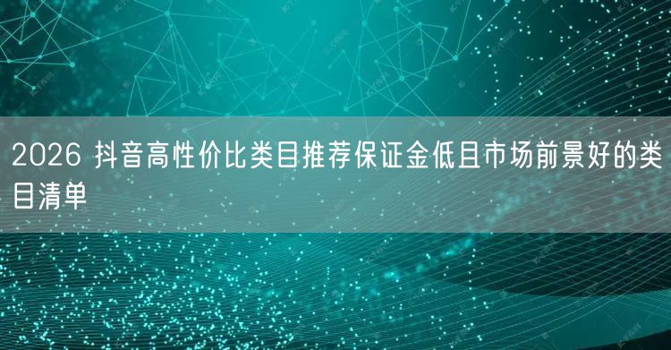 2026 抖音高性价比类目推荐保证金低且市场前景好的类目清单