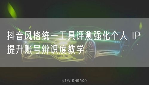 抖音风格统一工具评测强化个人 IP 提升账号辨识度教学