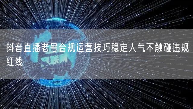 抖音直播老号合规运营技巧稳定人气不触碰违规红线