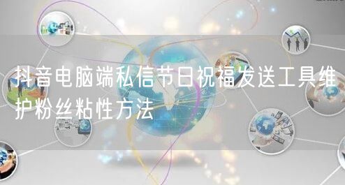 抖音电脑端私信节日祝福发送工具维护粉丝粘性方法