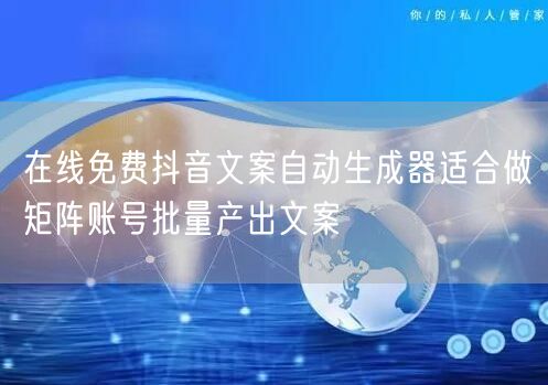 在线免费抖音文案自动生成器适合做矩阵账号批量产出文案