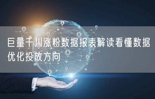巨量千川涨粉数据报表解读看懂数据优化投放方向