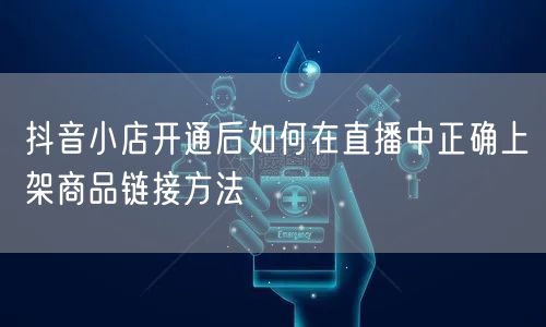 抖音小店开通后如何在直播中正确上架商品链接方法