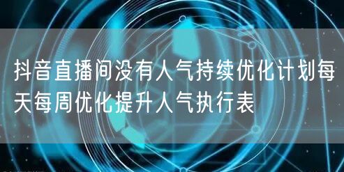 抖音直播间没有人气持续优化计划每天每周优化提升人气执行表
