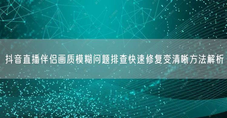 抖音直播伴侣画质模糊问题排查快速修复变清晰方法解析
