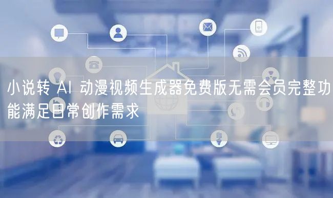 小说转 AI 动漫视频生成器免费版无需会员完整功能满足日常创作需求
