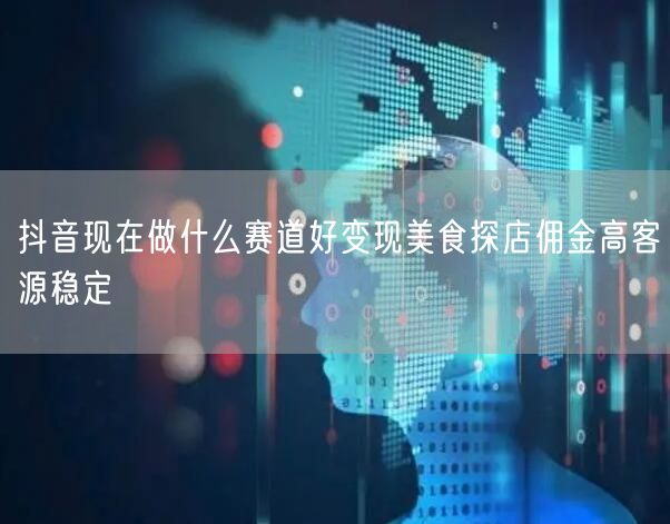 抖音现在做什么赛道好变现美食探店佣金高客源稳定