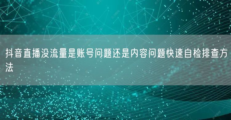抖音直播没流量是账号问题还是内容问题快速自检排查方法