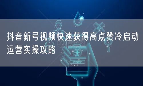 抖音新号视频快速获得高点赞冷启动运营实操攻略