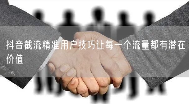 抖音截流精准用户技巧让每一个流量都有潜在价值
