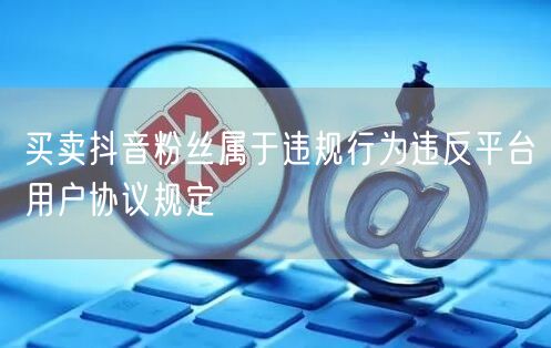 买卖抖音粉丝属于违规行为违反平台用户协议规定