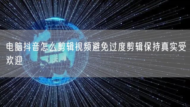 电脑抖音怎么剪辑视频避免过度剪辑保持真实受欢迎
